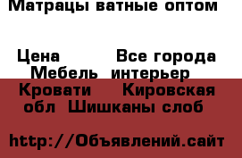 Матрацы ватные оптом. › Цена ­ 265 - Все города Мебель, интерьер » Кровати   . Кировская обл.,Шишканы слоб.